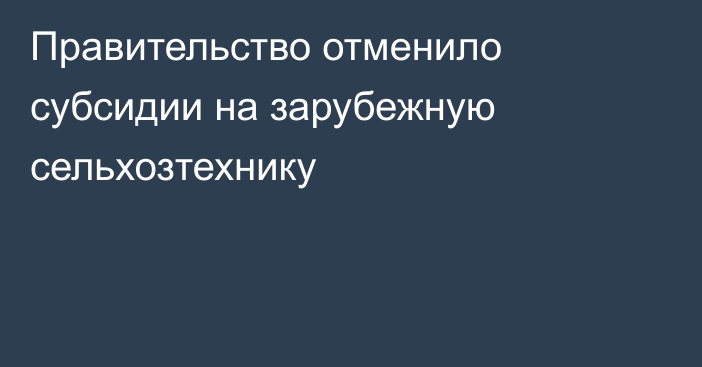 Правительство отменило субсидии на зарубежную сельхозтехнику