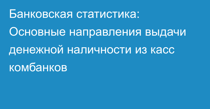 Банковская статистика: Основные направления выдачи денежной наличности из
касс комбанков