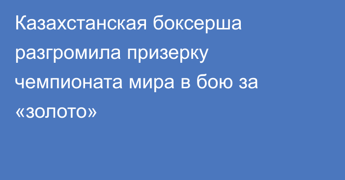 Казахстанская боксерша разгромила призерку чемпионата мира в бою за «золото»