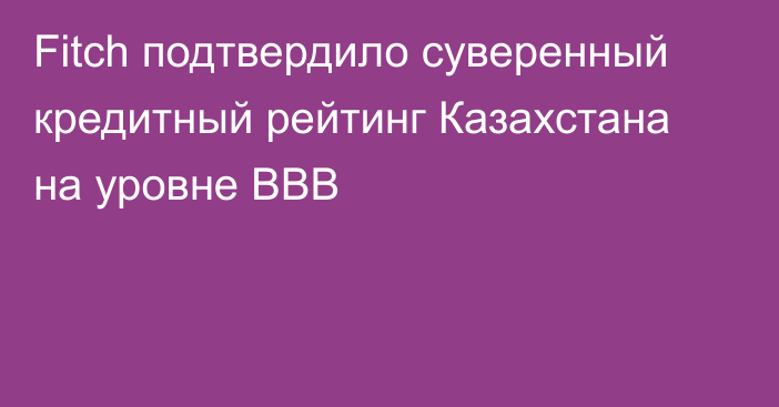 Fitch подтвердило суверенный кредитный рейтинг Казахстана на уровне ВВВ