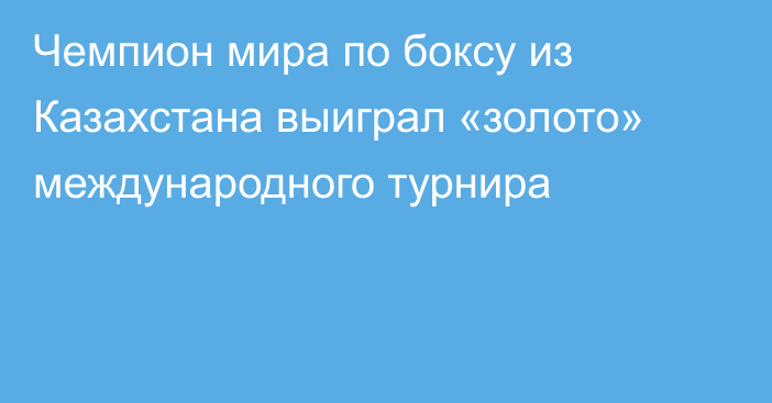 Чемпион мира по боксу из Казахстана выиграл «золото» международного турнира