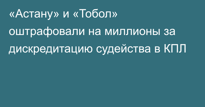 «Астану» и «Тобол» оштрафовали на миллионы за дискредитацию судейства в КПЛ