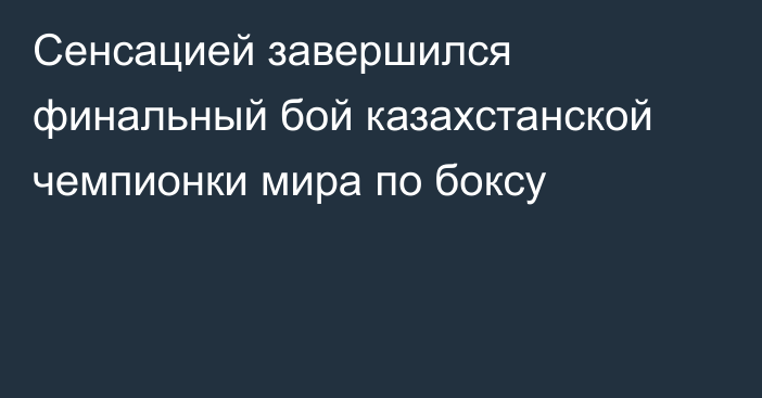 Сенсацией завершился финальный бой казахстанской чемпионки мира по боксу