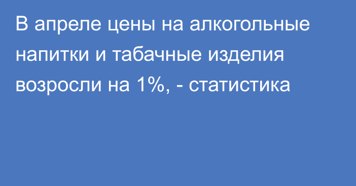 В апреле цены на алкогольные напитки и табачные изделия возросли на 1%, - статистика