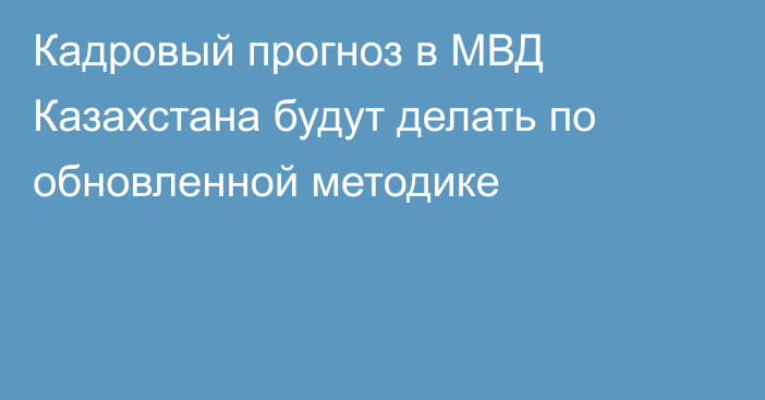 Кадровый прогноз в МВД Казахстана будут делать по обновленной методике