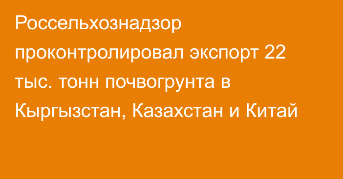 Россельхознадзор проконтролировал экспорт 22 тыс. тонн почвогрунта в Кыргызстан, Казахстан и Китай