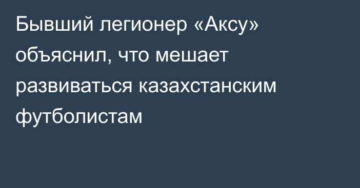 Бывший легионер «Аксу» объяснил, что мешает развиваться казахстанским футболистам