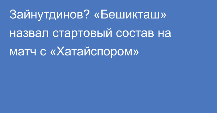 Зайнутдинов? «Бешикташ» назвал стартовый состав на матч с «Хатайспором»