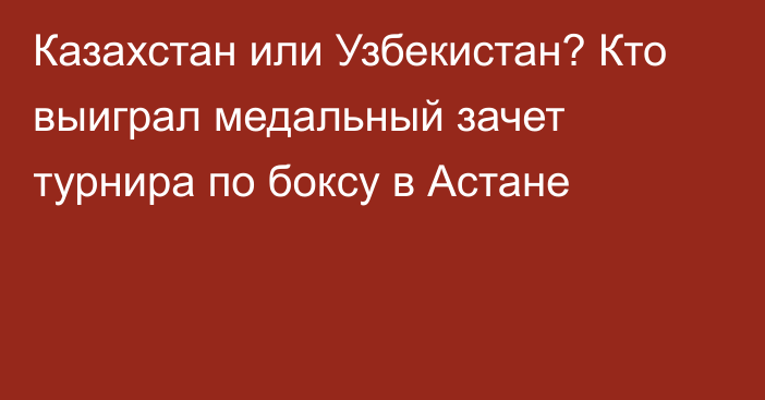 Казахстан или Узбекистан? Кто выиграл медальный зачет турнира по боксу в Астане