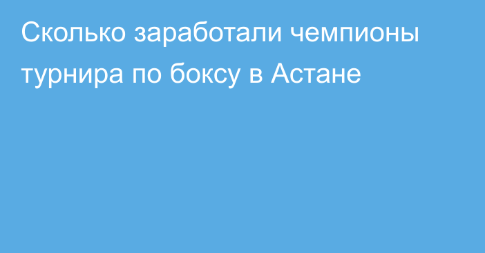 Сколько заработали чемпионы турнира по боксу в Астане