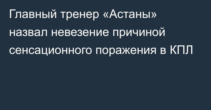 Главный тренер «Астаны» назвал невезение причиной сенсационного поражения в КПЛ