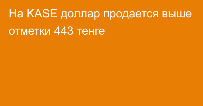 На KASE доллар продается выше отметки 443  тенге