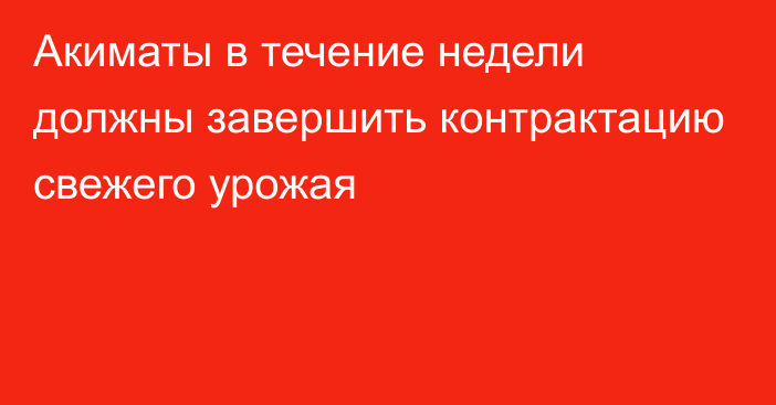 Акиматы в течение недели должны завершить контрактацию свежего урожая