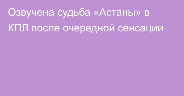 Озвучена судьба «Астаны» в КПЛ после очередной сенсации