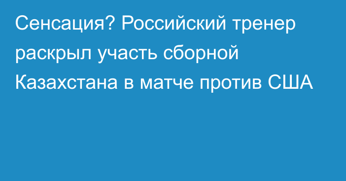 Сенсация? Российский тренер раскрыл участь сборной Казахстана в матче против США