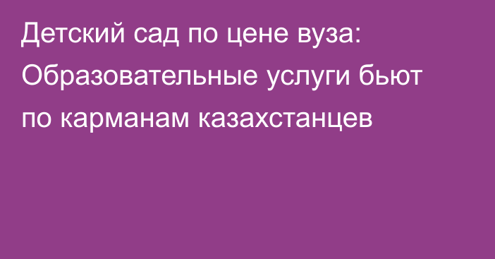 Детский сад по цене вуза: Образовательные услуги бьют по карманам казахстанцев