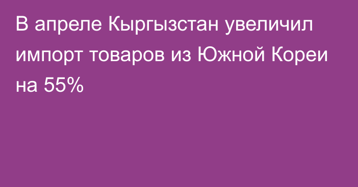 В апреле Кыргызстан увеличил импорт товаров из Южной Кореи на 55%