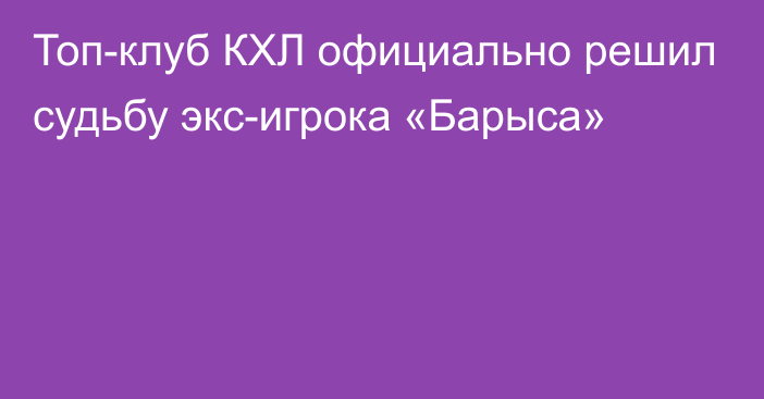 Топ-клуб КХЛ официально решил судьбу экс-игрока «Барыса»