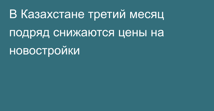 В Казахстане третий месяц подряд снижаются цены на новостройки