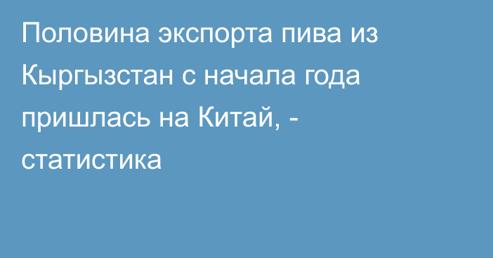 Половина экспорта пива из Кыргызстан с начала года пришлась на Китай, - статистика