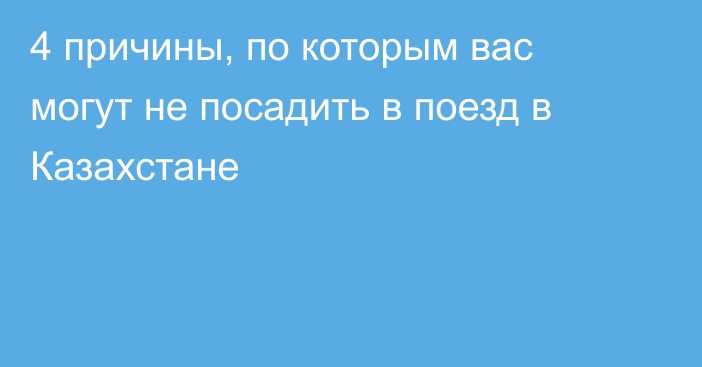 4 причины, по которым вас могут не посадить в поезд в Казахстане