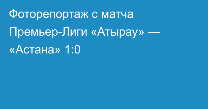 Фоторепортаж с матча Премьер-Лиги «Атырау» — «Астана» 1:0