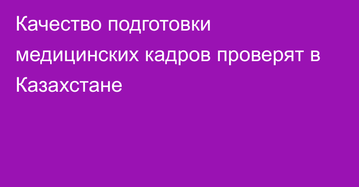 Качество подготовки медицинских кадров проверят в Казахстане