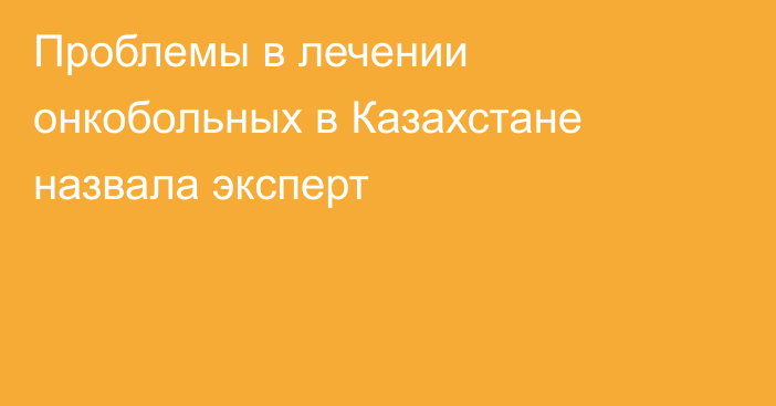 Проблемы в лечении онкобольных в Казахстане назвала эксперт