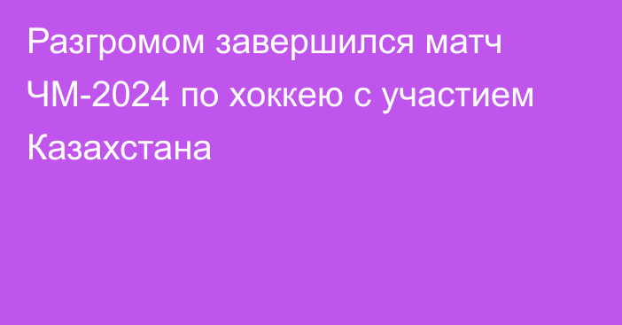 Разгромом завершился матч ЧМ-2024 по хоккею с участием Казахстана