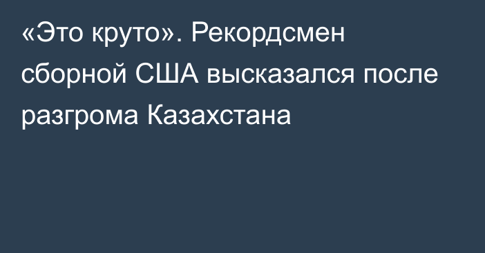 «Это круто». Рекордсмен сборной США высказался после разгрома Казахстана