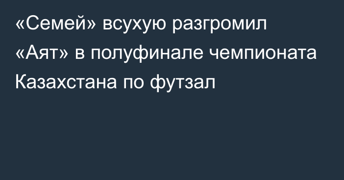 «Семей» всухую разгромил «Аят» в полуфинале чемпионата Казахстана по футзал