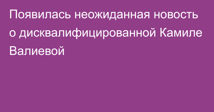 Появилась неожиданная новость о дисквалифицированной Камиле Валиевой