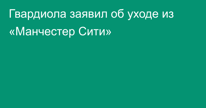 Гвардиола заявил об уходе из «Манчестер Сити»