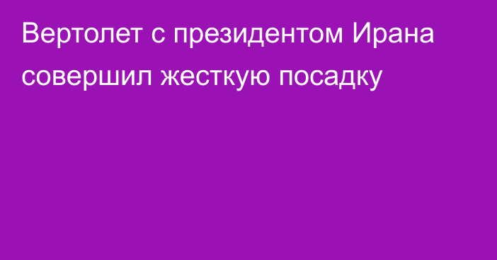 Вертолет с президентом Ирана совершил жесткую посадку