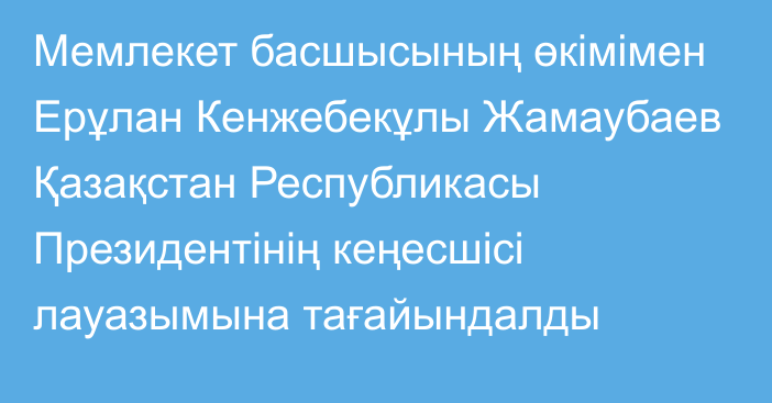 Мемлекет басшысының өкімімен Ерұлан Кенжебекұлы Жамаубаев Қазақстан Республикасы Президентінің кеңесшісі лауазымына тағайындалды