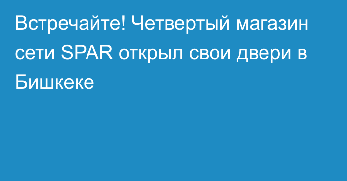 Встречайте! Четвертый магазин сети SPAR открыл свои двери в Бишкеке