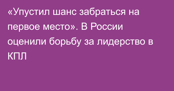 «Упустил шанс забраться на первое место». В России оценили борьбу за лидерство в КПЛ