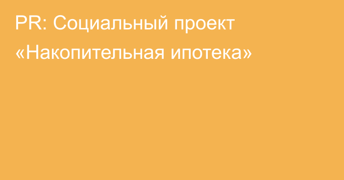 PR: Социальный проект «Накопительная ипотека»