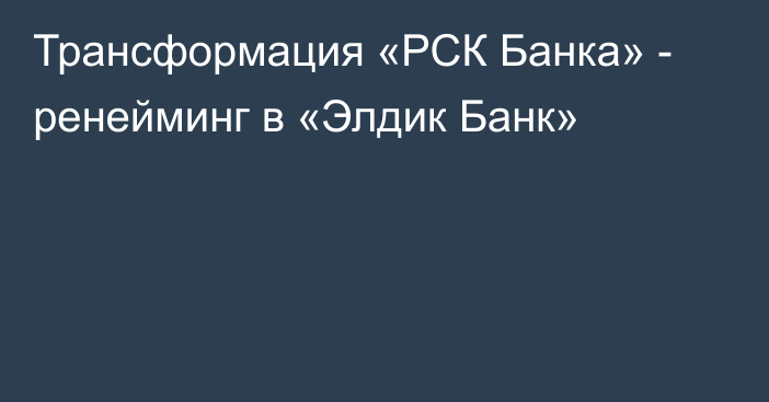 Трансформация «РСК Банка» - ренейминг в «Элдик Банк»