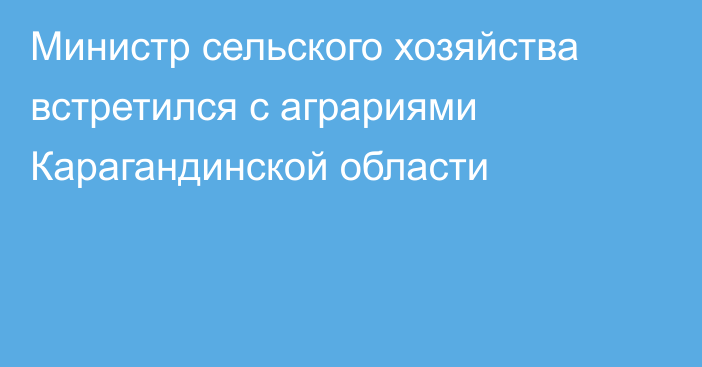 Министр сельского хозяйства встретился с аграриями Карагандинской области