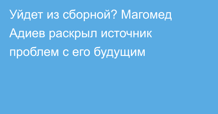 Уйдет из сборной? Магомед Адиев раскрыл источник проблем с его будущим