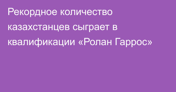 Рекордное количество казахстанцев сыграет в квалификации «Ролан Гаррос»