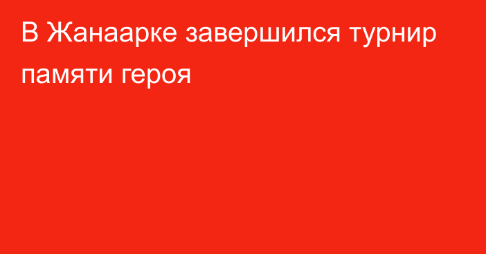 В Жанаарке завершился турнир памяти героя