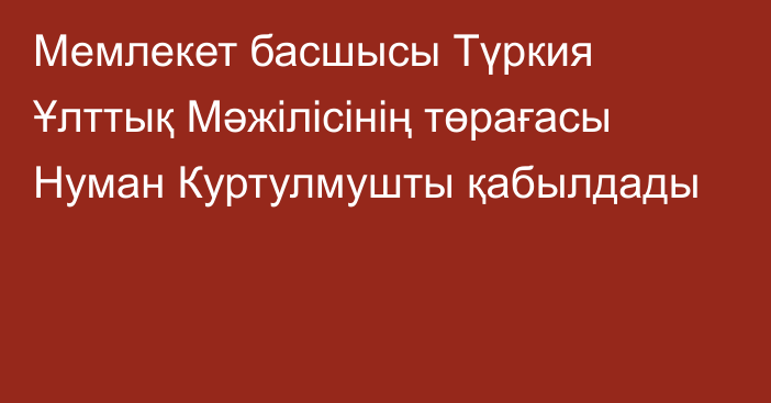 Мемлекет басшысы Түркия Ұлттық Мәжілісінің төрағасы Нуман Куртулмушты қабылдады