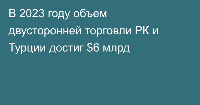 В 2023 году объем двусторонней торговли РК и Турции достиг $6 млрд