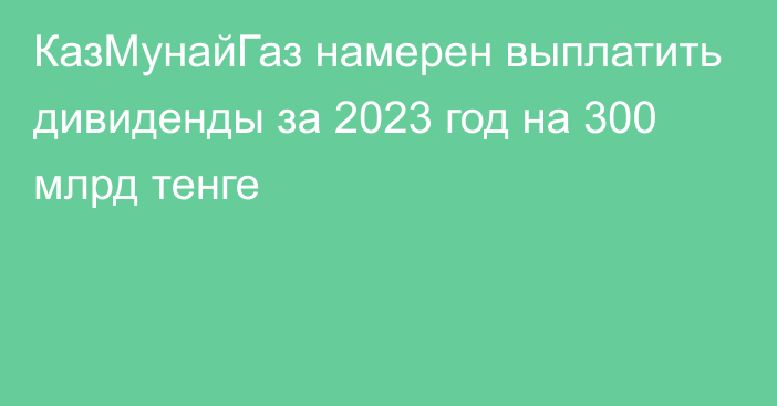 КазМунайГаз намерен выплатить дивиденды за 2023 год на 300 млрд тенге