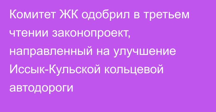 Комитет ЖК одобрил в третьем чтении законопроект, направленный на улучшение Иссык-Кульской кольцевой автодороги