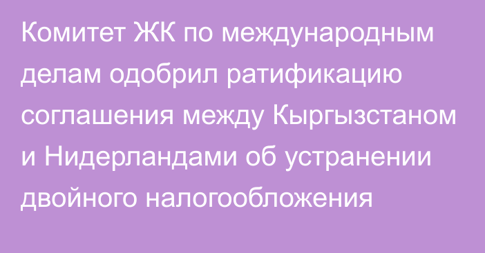 Комитет ЖК по международным делам одобрил ратификацию соглашения между Кыргызстаном и Нидерландами об устранении двойного налогообложения