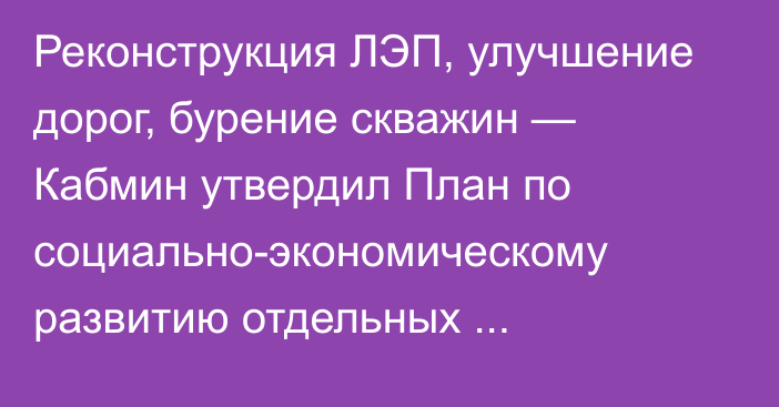 Реконструкция ЛЭП, улучшение дорог, бурение скважин — Кабмин утвердил План  по социально-экономическому развитию отдельных приграничных территорий