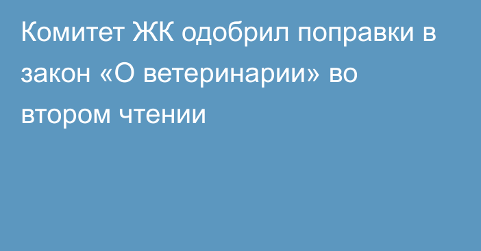 Комитет ЖК одобрил поправки в закон «О ветеринарии» во втором чтении